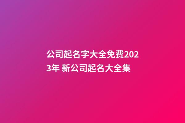公司起名字大全免费2023年 新公司起名大全集-第1张-公司起名-玄机派